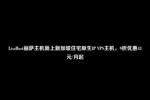 LisaHost丽萨主机新上新加坡住宅原生IP VPS主机，9折优惠43元/月起