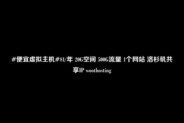 #便宜虚拟主机#$1/年 20G空间 500G流量 1个网站 洛杉矶共享IP woothosting