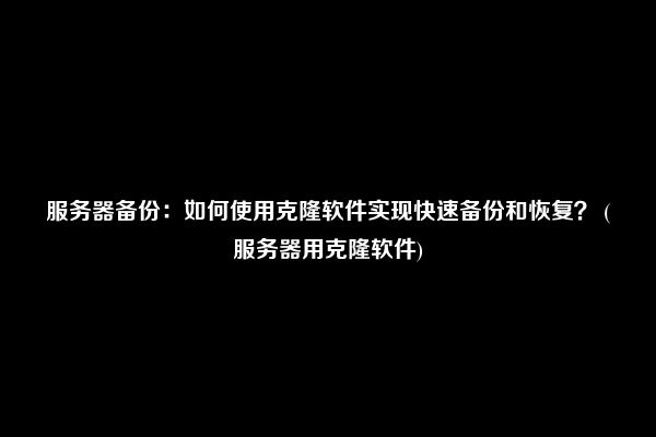 服务器备份：如何使用克隆软件实现快速备份和恢复？ (服务器用克隆软件)