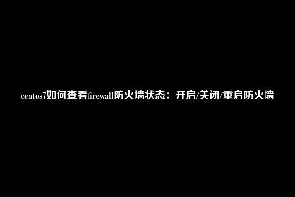 centos7如何查看firewall防火墙状态：开启/关闭/重启防火墙