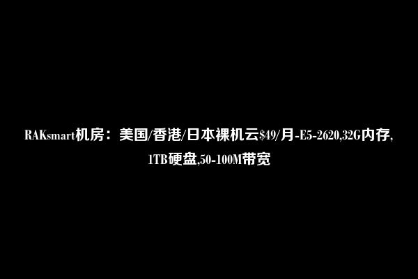 RAKsmart机房：美国/香港/日本裸机云$49/月-E5-2620,32G内存,1TB硬盘,50-100M带宽