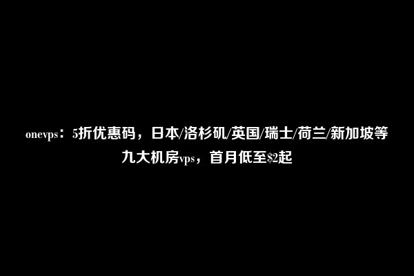 onevps：5折优惠码，日本/洛杉矶/英国/瑞士/荷兰/新加坡等九大机房vps，首月低至$2起