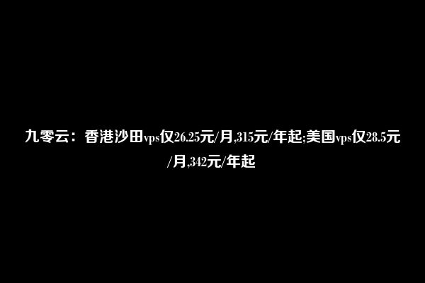 九零云：香港沙田vps仅26.25元/月,315元/年起;美国vps仅28.5元/月,342元/年起