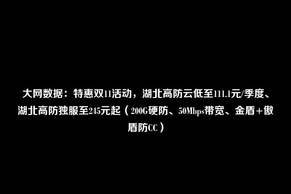 大网数据：特惠双11活动，湖北高防云低至111.1元/季度、湖北高防独服至245元起（200G硬防、50Mbps带宽、金盾+傲盾防CC）