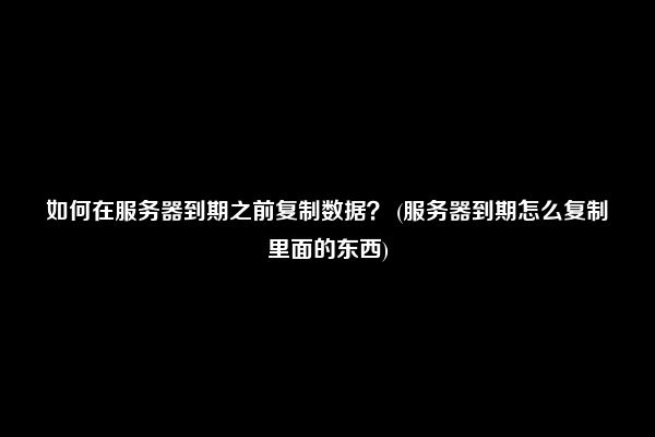 如何在服务器到期之前复制数据？ (服务器到期怎么复制里面的东西)