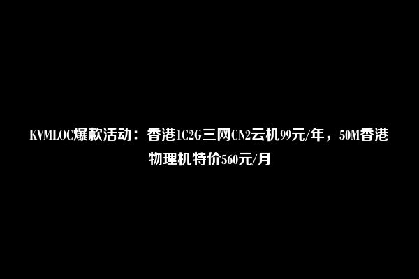 KVMLOC爆款活动：香港1C2G三网CN2云机99元/年，50M香港物理机特价560元/月