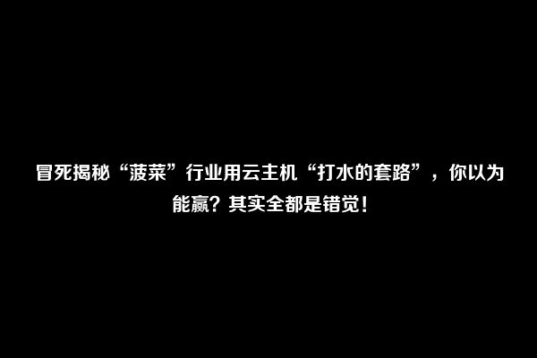 冒死揭秘“菠菜”行业用云主机“打水的套路”，你以为能赢？其实全都是错觉！