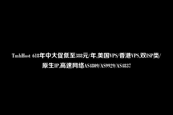 TmhHost 618年中大促低至388元/年,美国VPS/香港VPS,双ISP类/原生IP,高速网络AS4809/AS9929/AS4837