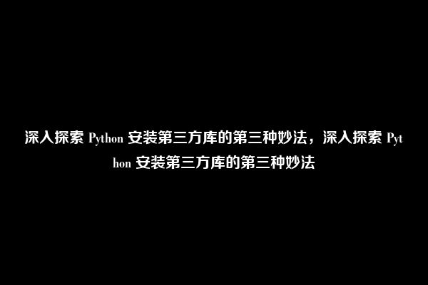 深入探索 Python 安装第三方库的第三种妙法，深入探索 Python 安装第三方库的第三种妙法