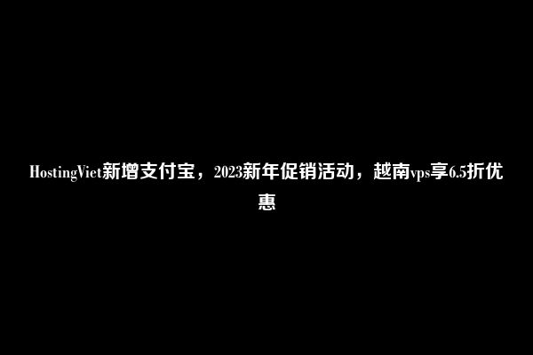 HostingViet新增支付宝，2023新年促销活动，越南vps享6.5折优惠