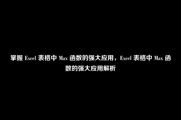 掌握 Excel 表格中 Max 函数的强大应用，Excel 表格中 Max 函数的强大应用解析