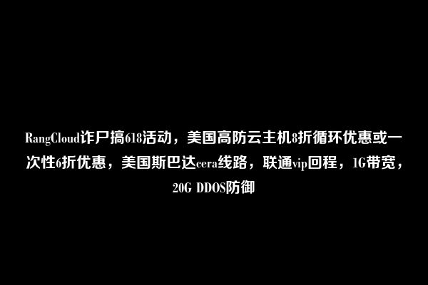 RangCloud诈尸搞618活动，美国高防云主机8折循环优惠或一次性6折优惠，美国斯巴达cera线路，联通vip回程，1G带宽，20G DDOS防御