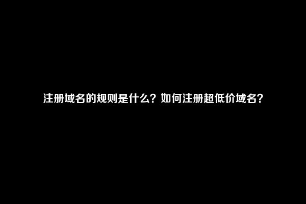 注册域名的规则是什么？如何注册超低价域名？