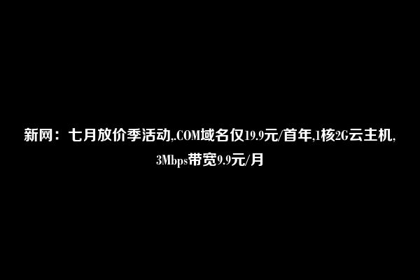 新网：七月放价季活动,.COM域名仅19.9元/首年,1核2G云主机,3Mbps带宽9.9元/月