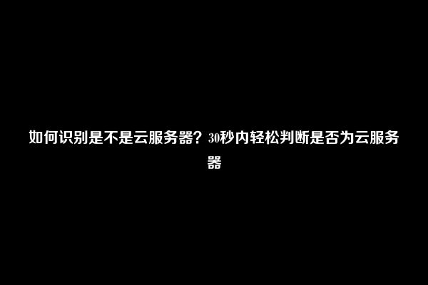 如何识别是不是云服务器？30秒内轻松判断是否为云服务器