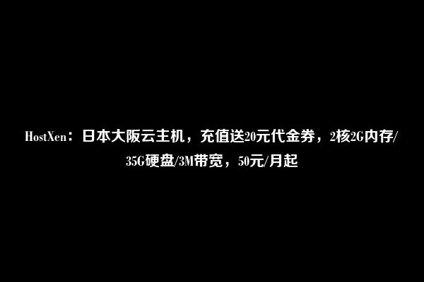 HostXen：日本大阪云主机，充值送20元代金券，2核2G内存/35G硬盘/3M带宽，50元/月起