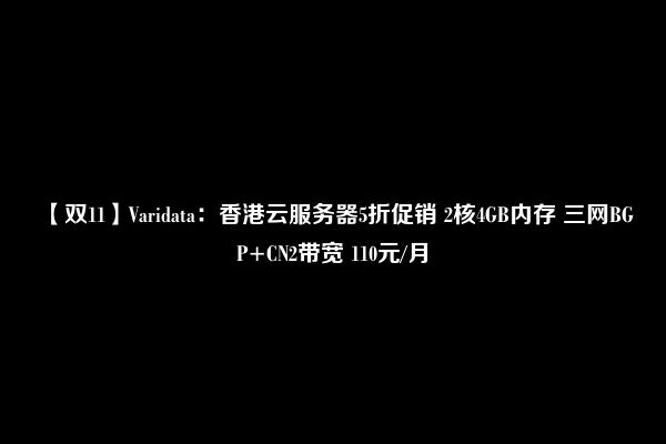 【双11】Varidata：香港云服务器5折促销 2核4GB内存 三网BGP+CN2带宽 110元/月