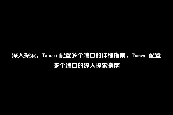 深入探索，Tomcat 配置多个端口的详细指南，Tomcat 配置多个端口的深入探索指南