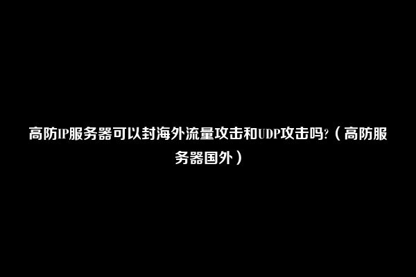 高防IP服务器可以封海外流量攻击和UDP攻击吗?（高防服务器国外）