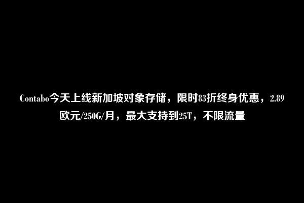 Contabo今天上线新加坡对象存储，限时83折终身优惠，2.89欧元/250G/月，最大支持到25T，不限流量