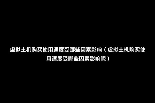 虚拟主机购买使用速度受哪些因素影响（虚拟主机购买使用速度受哪些因素影响呢）