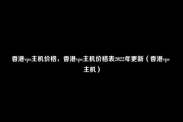 香港vps主机价格，香港vps主机价格表2022年更新（香港vps 主机）