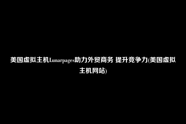 美国虚拟主机Lunarpages助力外贸商务 提升竞争力(美国虚拟主机网站)