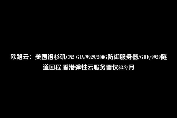 欧路云：美国洛杉矶CN2 GIA/9929/200G防御服务器/GRE/9929隧道回程,香港弹性云服务器仅$3.2/月