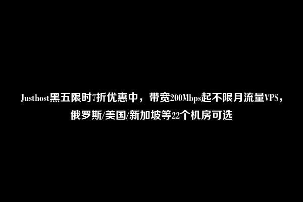 Justhost黑五限时7折优惠中，带宽200Mbps起不限月流量VPS，俄罗斯/美国/新加坡等22个机房可选