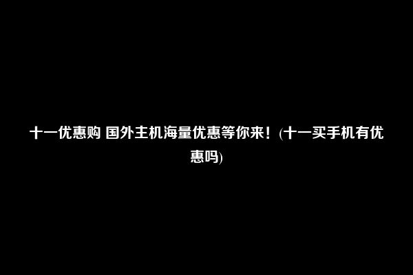 十一优惠购 国外主机海量优惠等你来！(十一买手机有优惠吗)