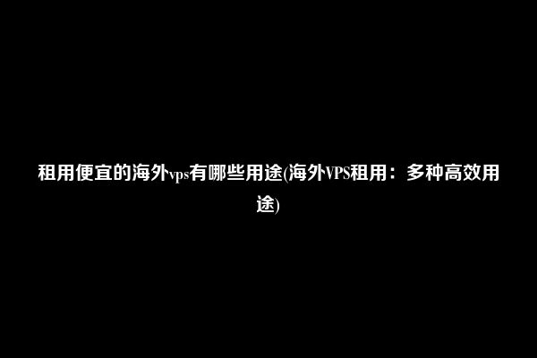 租用便宜的海外vps有哪些用途(海外VPS租用：多种高效用途)