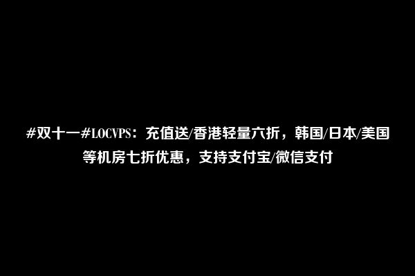 #双十一#LOCVPS：充值送/香港轻量六折，韩国/日本/美国等机房七折优惠，支持支付宝/微信支付