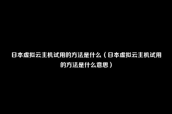 日本虚拟云主机试用的方法是什么（日本虚拟云主机试用的方法是什么意思）