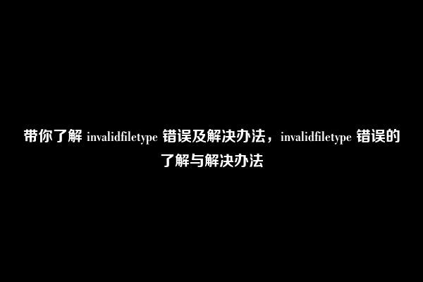 带你了解 invalidfiletype 错误及解决办法，invalidfiletype 错误的了解与解决办法