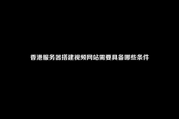 香港服务器搭建视频网站需要具备哪些条件