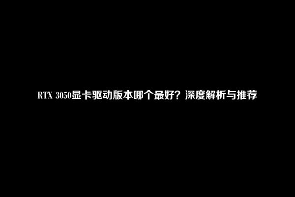 RTX 3050显卡驱动版本哪个最好？深度解析与推荐