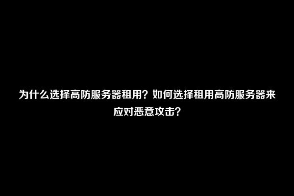 为什么选择高防服务器租用？如何选择租用高防服务器来应对恶意攻击？