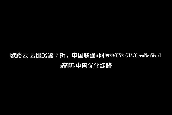 欧路云 云服务器 7 折，中国联通A网9929/CN2 GIA/CeraNetWorks高防/中国优化线路