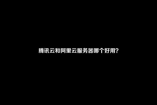 腾讯云和阿里云服务器哪个好用？