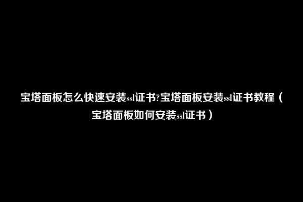 宝塔面板怎么快速安装ssl证书?宝塔面板安装ssl证书教程（宝塔面板如何安装ssl证书）