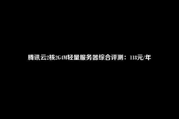 腾讯云2核2G4M轻量服务器综合评测：118元/年