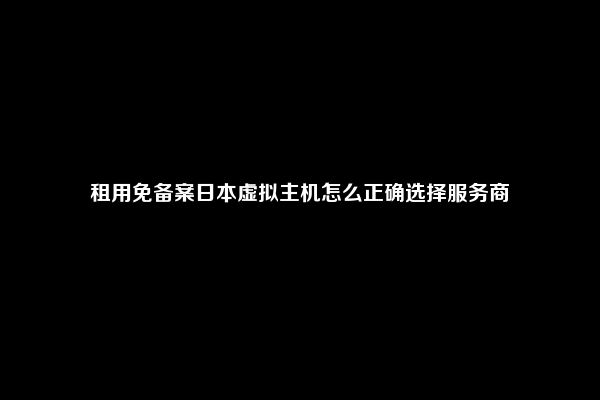 租用免备案日本虚拟主机怎么正确选择服务商