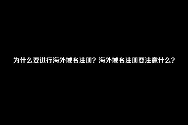 为什么要进行海外域名注册？海外域名注册要注意什么？