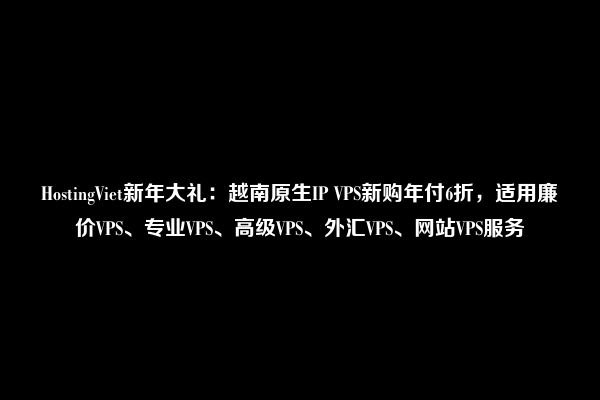 HostingViet新年大礼：越南原生IP VPS新购年付6折，适用廉价VPS、专业VPS、高级VPS、外汇VPS、网站VPS服务