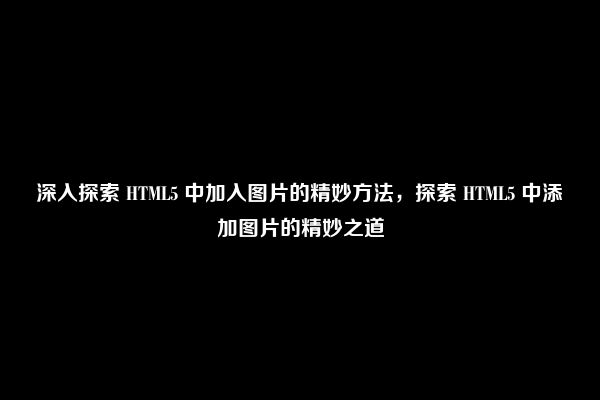 深入探索 HTML5 中加入图片的精妙方法，探索 HTML5 中添加图片的精妙之道