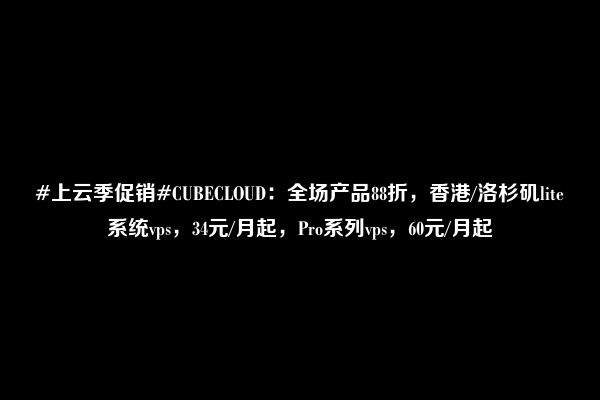 #上云季促销#CUBECLOUD：全场产品88折，香港/洛杉矶lite系统vps，34元/月起，Pro系列vps，60元/月起