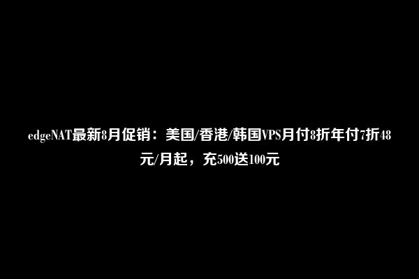 edgeNAT最新8月促销：美国/香港/韩国VPS月付8折年付7折48元/月起，充500送100元