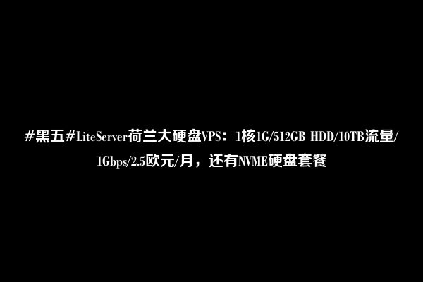 #黑五#LiteServer荷兰大硬盘VPS：1核1G/512GB HDD/10TB流量/1Gbps/2.5欧元/月，还有NVME硬盘套餐