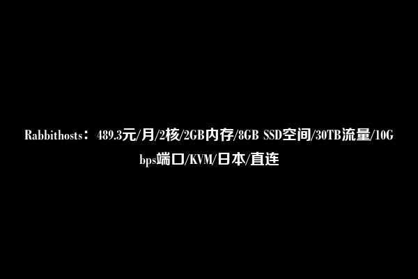 Rabbithosts：489.3元/月/2核/2GB内存/8GB SSD空间/30TB流量/10Gbps端口/KVM/日本/直连