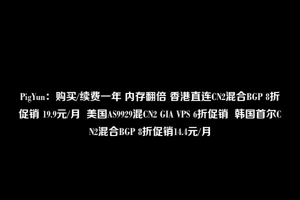 PigYun：购买/续费一年 内存翻倍 香港直连CN2混合BGP 8折促销 19.9元/月  美国AS9929混CN2 GIA VPS 6折促销  韩国首尔CN2混合BGP 8折促销14.4元/月